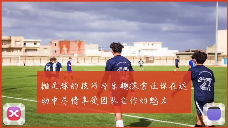 抛足球的技巧与乐趣探索让你在运动中尽情享受团队合作的魅力