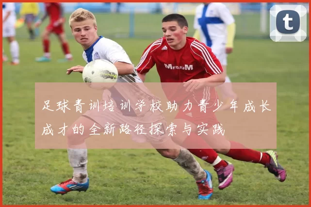 足球青训培训学校助力青少年成长成才的全新路径探索与实践