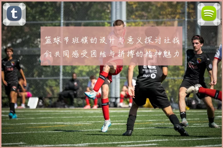篮球节班旗的设计与意义探讨让我们共同感受团结与拼搏的精神魅力