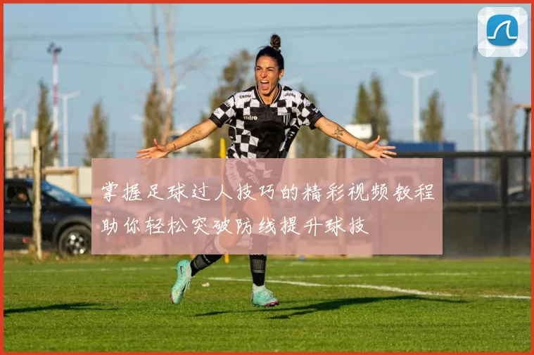 掌握足球过人技巧的精彩视频教程助你轻松突破防线提升球技
