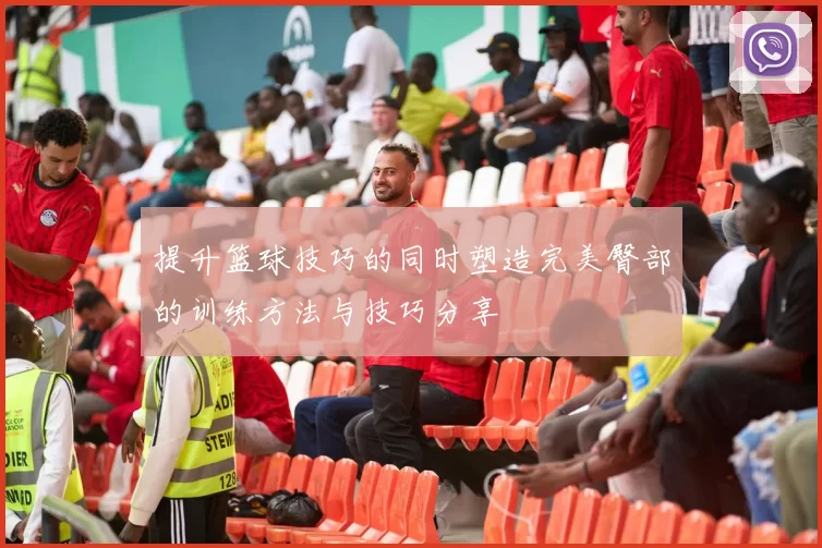 提升篮球技巧的同时塑造完美臀部的训练方法与技巧分享