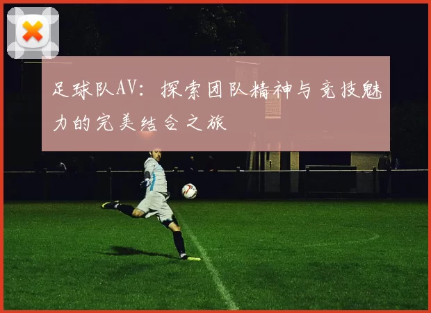 足球队AV：探索团队精神与竞技魅力的完美结合之旅