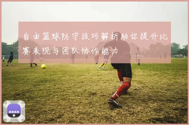 自由篮球防守技巧解析助你提升比赛表现与团队协作能力