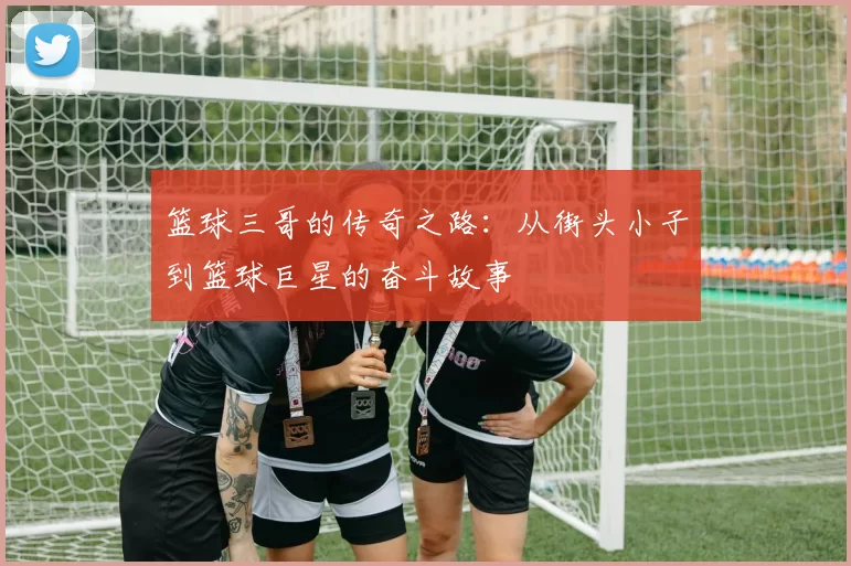篮球三哥的传奇之路：从街头小子到篮球巨星的奋斗故事
