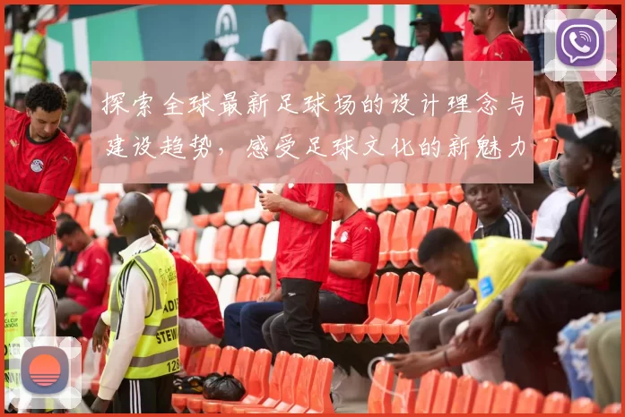 探索全球最新足球场的设计理念与建设趋势，感受足球文化的新魅力与未来发展方向