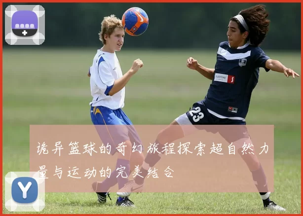 诡异篮球的奇幻旅程探索超自然力量与运动的完美结合