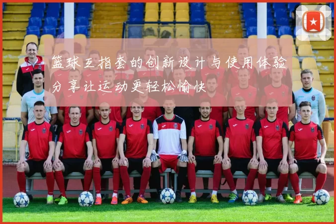 篮球互指套的创新设计与使用体验分享让运动更轻松愉快